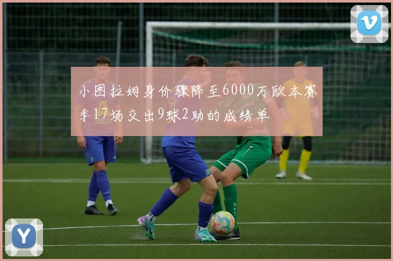 小图拉姆身价骤降至6000万欧本赛季17场交出9球2助的成绩单