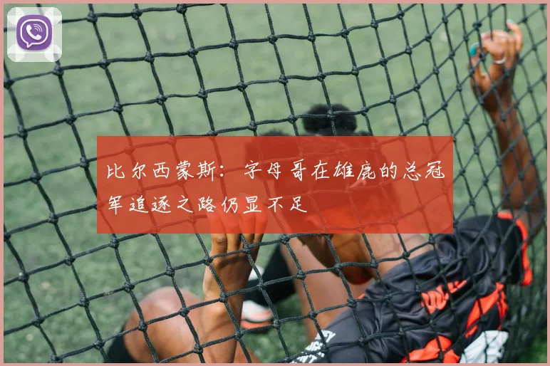 比尔西蒙斯：字母哥在雄鹿的总冠军追逐之路仍显不足
