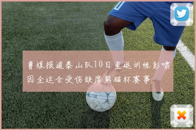 鲁媒报道泰山队10日重返训练彭啸因全运会受伤缺席熊猫杯赛事