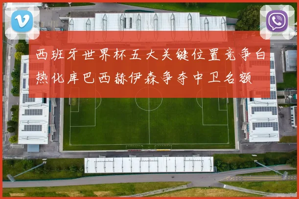 西班牙世界杯五大关键位置竞争白热化库巴西赫伊森争夺中卫名额