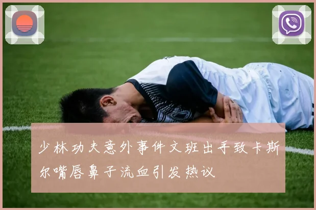 少林功夫意外事件文班出手致卡斯尔嘴唇鼻子流血引发热议