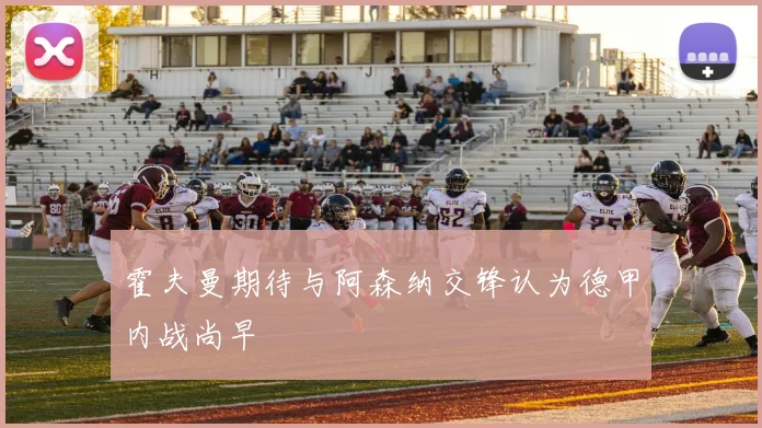 霍夫曼期待与阿森纳交锋认为德甲内战尚早