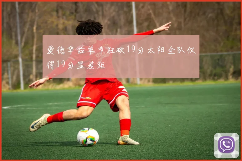 爱德华兹单节狂砍19分太阳全队仅得19分显差距