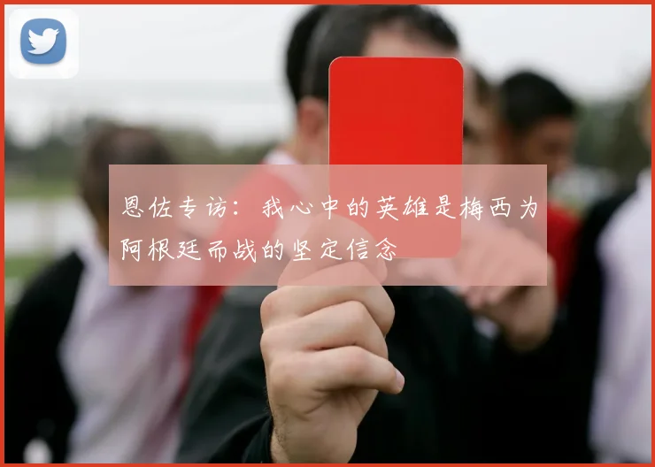 恩佐专访：我心中的英雄是梅西为阿根廷而战的坚定信念