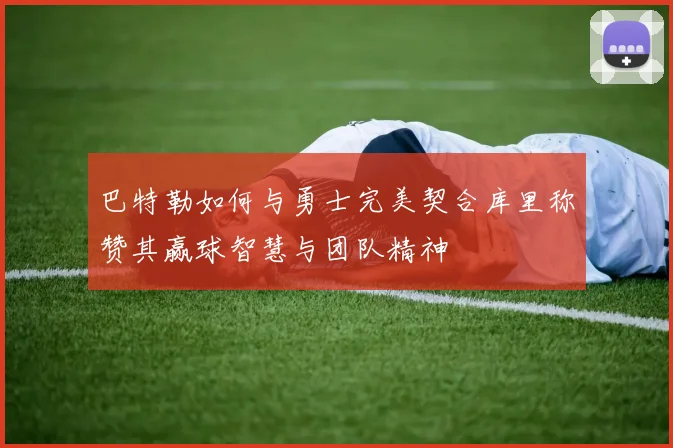 巴特勒如何与勇士完美契合库里称赞其赢球智慧与团队精神
