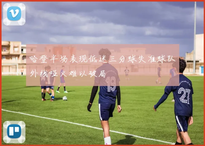 哈登半场表现低迷三分球失准球队外线哑火难以破局