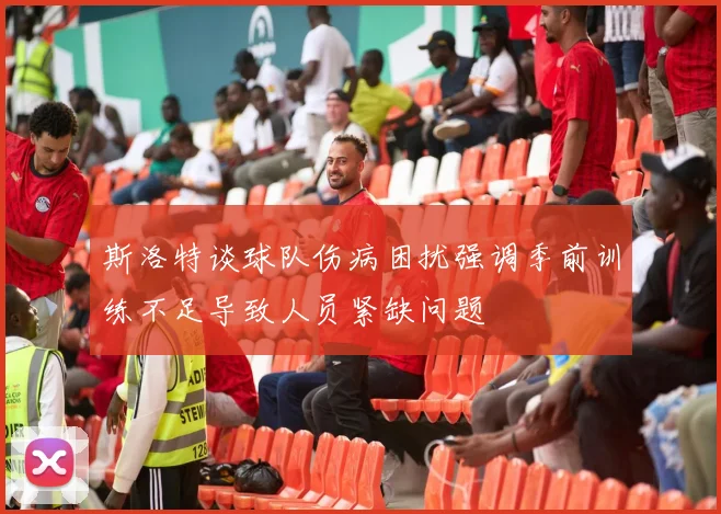 斯洛特谈球队伤病困扰强调季前训练不足导致人员紧缺问题