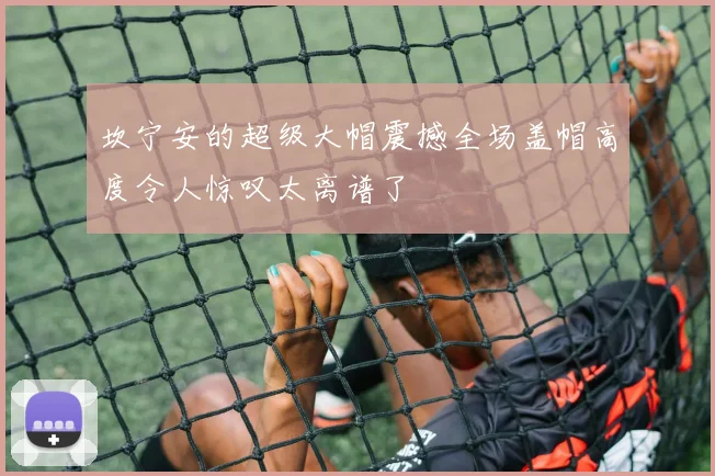 坎宁安的超级大帽震撼全场盖帽高度令人惊叹太离谱了