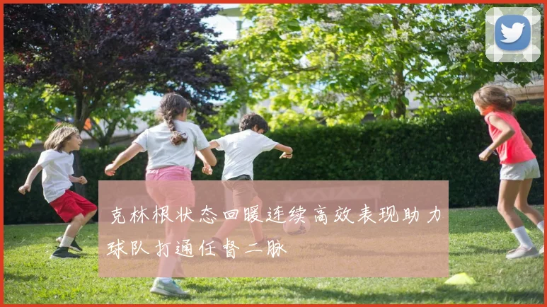 克林根状态回暖连续高效表现助力球队打通任督二脉