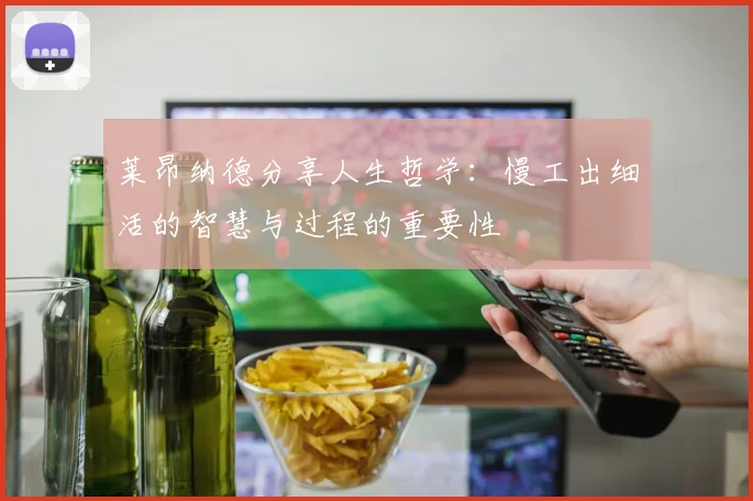 莱昂纳德分享人生哲学：慢工出细活的智慧与过程的重要性