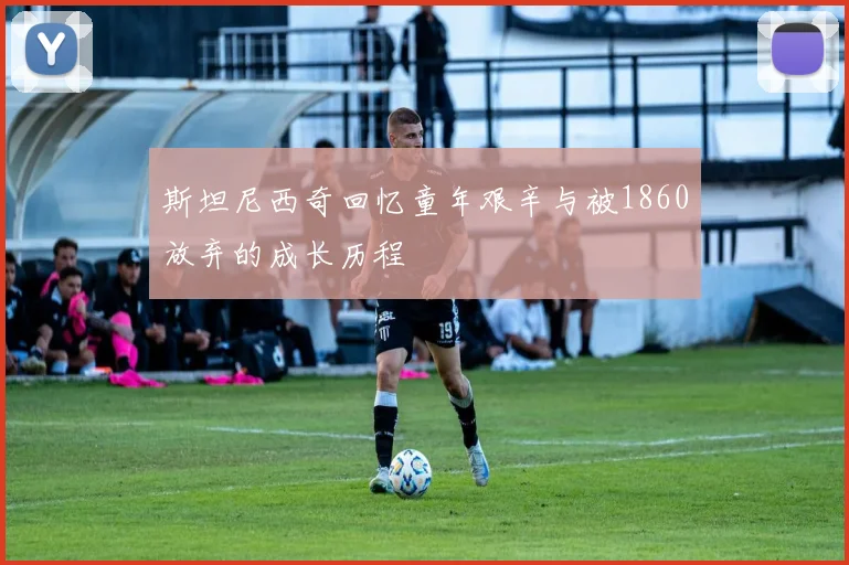 斯坦尼西奇回忆童年艰辛与被1860放弃的成长历程