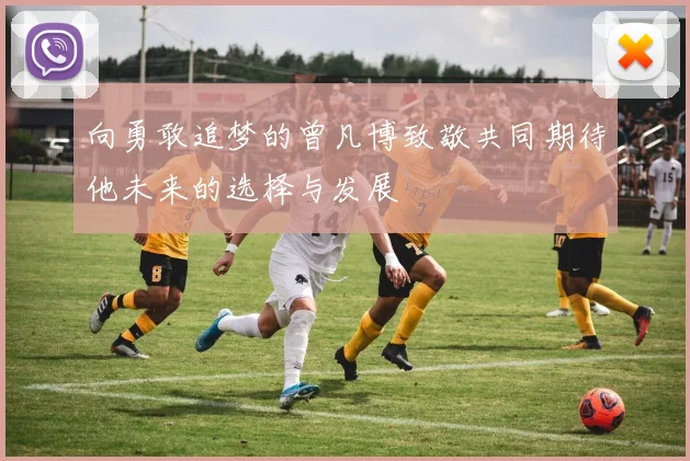 向勇敢追梦的曾凡博致敬共同期待他未来的选择与发展