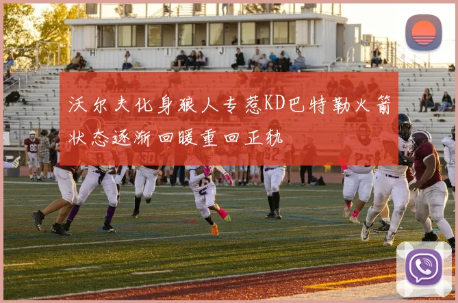 沃尔夫化身狼人专惹KD巴特勒火箭状态逐渐回暖重回正轨