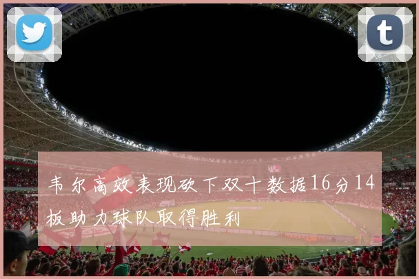 韦尔高效表现砍下双十数据16分14板助力球队取得胜利