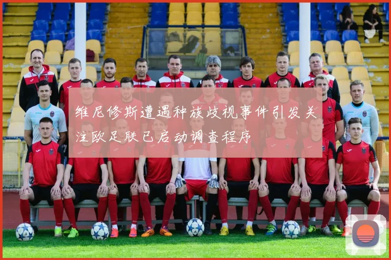 维尼修斯遭遇种族歧视事件引发关注欧足联已启动调查程序
