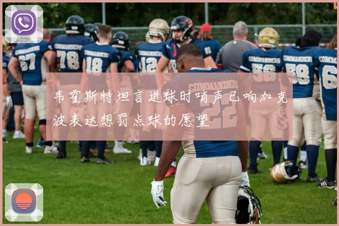 韦霍斯特坦言进球时哨声已响加克波表达想罚点球的愿望