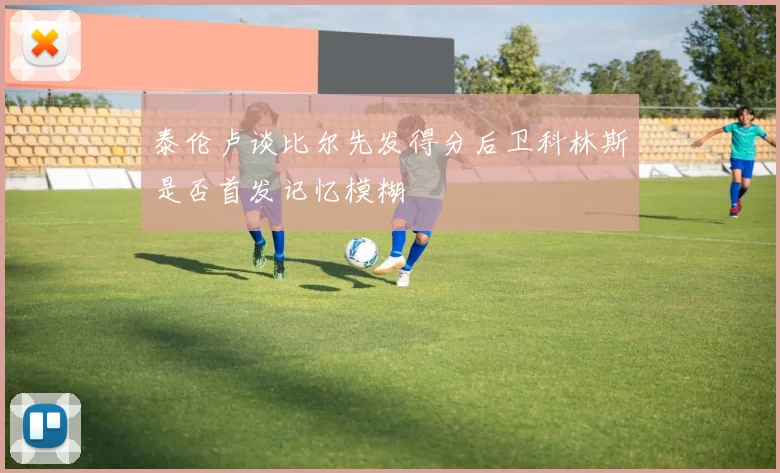 泰伦卢谈比尔先发得分后卫科林斯是否首发记忆模糊