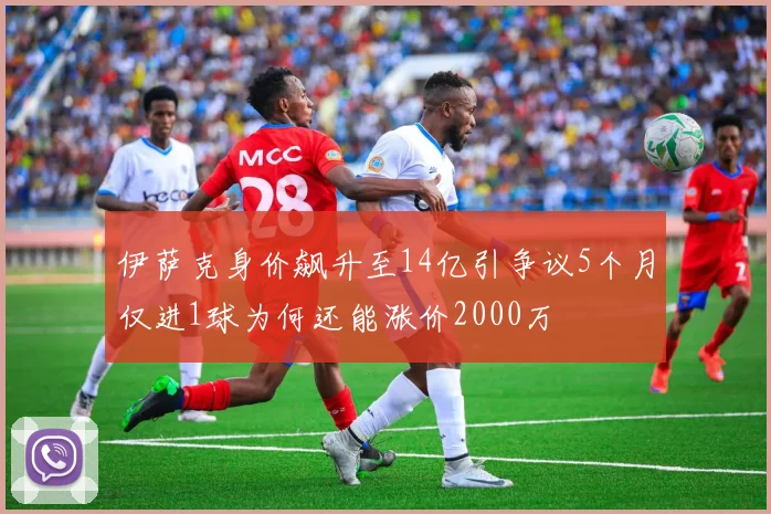 伊萨克身价飙升至14亿引争议5个月仅进1球为何还能涨价2000万