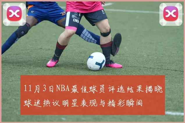 11月3日NBA最佳球员评选结果揭晓球迷热议明星表现与精彩瞬间