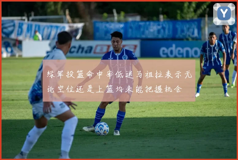 绿军投篮命中率低迷马祖拉表示无论空位还是上篮均未能把握机会