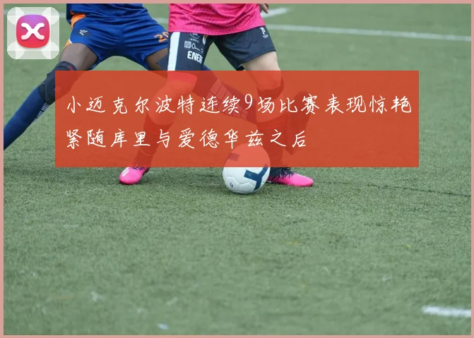 小迈克尔波特连续9场比赛表现惊艳紧随库里与爱德华兹之后
