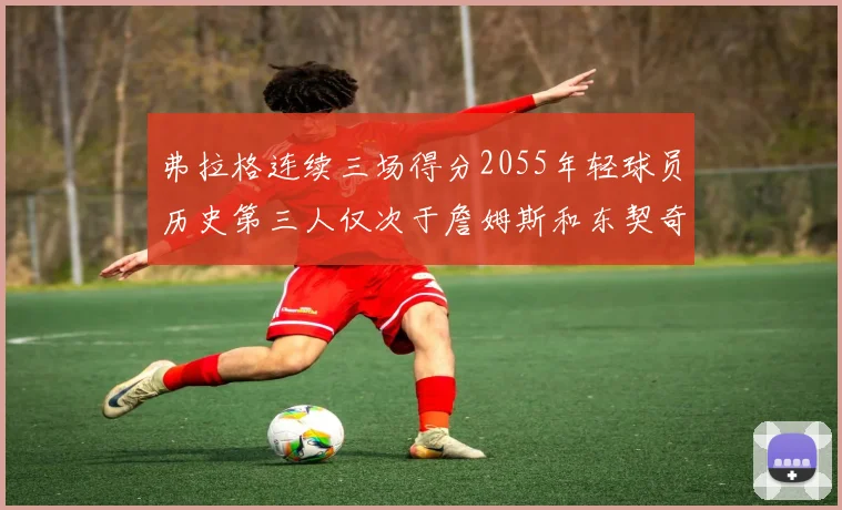 弗拉格连续三场得分2055年轻球员历史第三人仅次于詹姆斯和东契奇