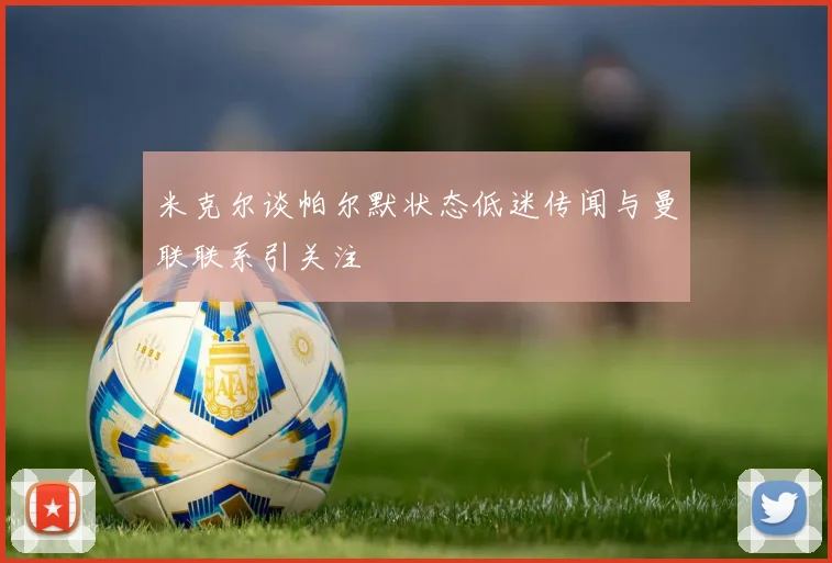 米克尔谈帕尔默状态低迷传闻与曼联联系引关注