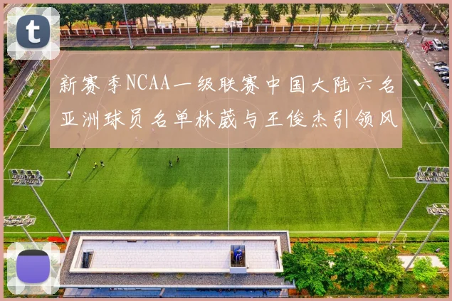 新赛季NCAA一级联赛中国大陆六名亚洲球员名单林葳与王俊杰引领风骚