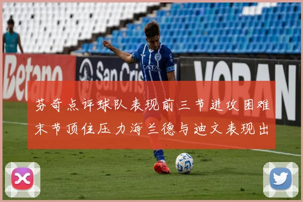 芬奇点评球队表现前三节进攻困难末节顶住压力海兰德与迪文表现出色