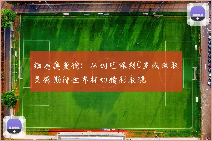 扬迪奥曼德：从姆巴佩到C罗我汲取灵感期待世界杯的精彩表现