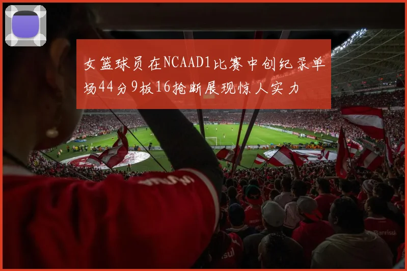 女篮球员在NCAAD1比赛中创纪录单场44分9板16抢断展现惊人实力