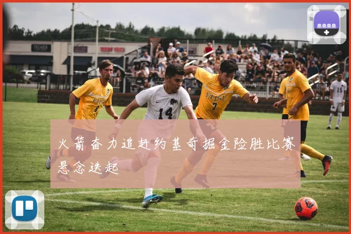火箭奋力追赶约基奇掘金险胜比赛悬念迭起