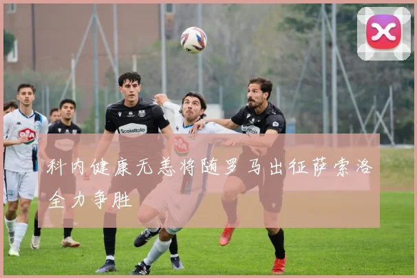 科内健康无恙将随罗马出征萨索洛全力争胜