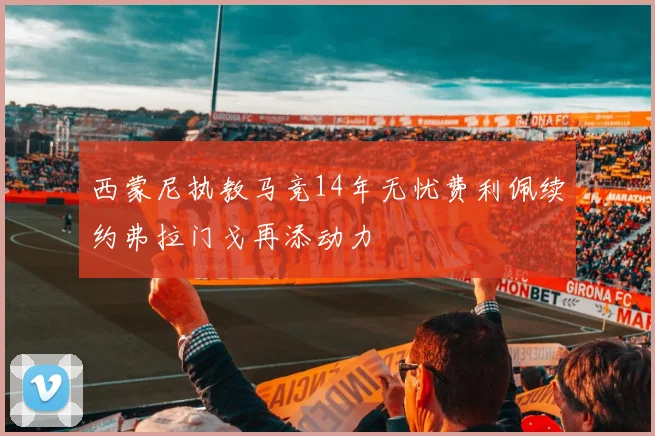 西蒙尼执教马竞14年无忧费利佩续约弗拉门戈再添动力