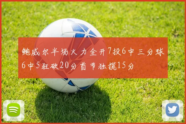 鲍威尔半场火力全开7投6中三分球6中5狂砍20分首节独揽15分