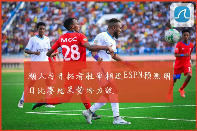 湖人与开拓者胜率相近ESPN预测明日比赛结果势均力敌