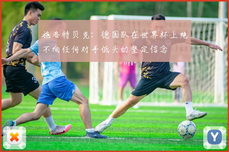 施洛特贝克：德国队在世界杯上绝不向任何对手低头的坚定信念