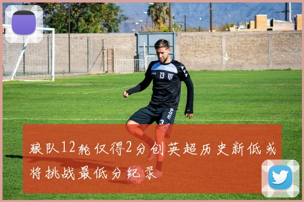 狼队12轮仅得2分创英超历史新低或将挑战最低分纪录